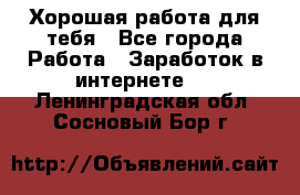 Хорошая работа для тебя - Все города Работа » Заработок в интернете   . Ленинградская обл.,Сосновый Бор г.